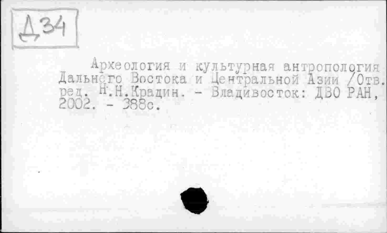 ﻿Археология и культурная антропология Дальнего Зостока и Центральной Азии /Отв. рец. Н’.НЛрацин. - Злацивосток: ДЗО РАН, 2002. - 388с.